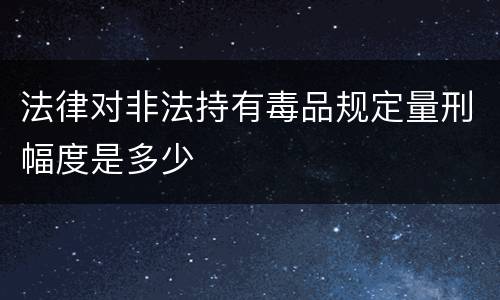法律对非法持有毒品规定量刑幅度是多少