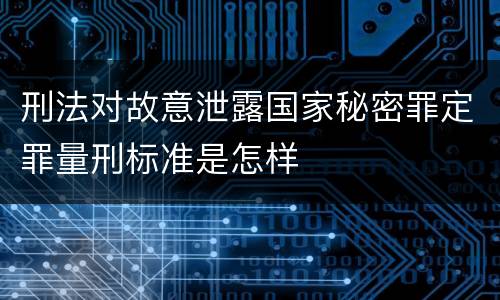 刑法对故意泄露国家秘密罪定罪量刑标准是怎样