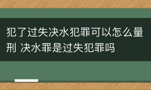 犯了过失决水犯罪可以怎么量刑 决水罪是过失犯罪吗