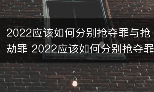 2022应该如何分别抢夺罪与抢劫罪 2022应该如何分别抢夺罪与抢劫罪呢