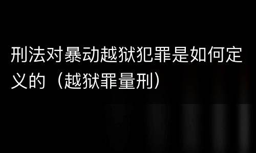 刑法对暴动越狱犯罪是如何定义的（越狱罪量刑）
