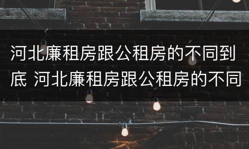 河北廉租房跟公租房的不同到底 河北廉租房跟公租房的不同到底在哪