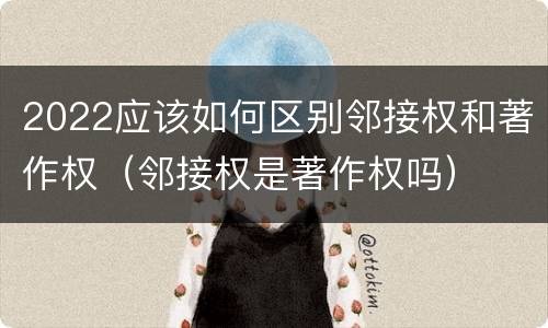 2022应该如何区别邻接权和著作权（邻接权是著作权吗）