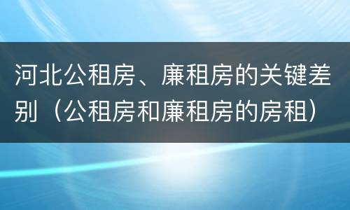 河北公租房、廉租房的关键差别（公租房和廉租房的房租）