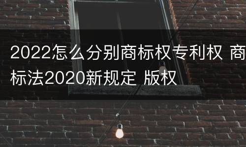 2022怎么分别商标权专利权 商标法2020新规定 版权