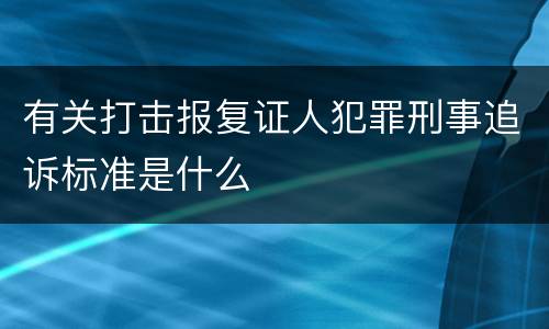 有关打击报复证人犯罪刑事追诉标准是什么