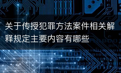 关于传授犯罪方法案件相关解释规定主要内容有哪些