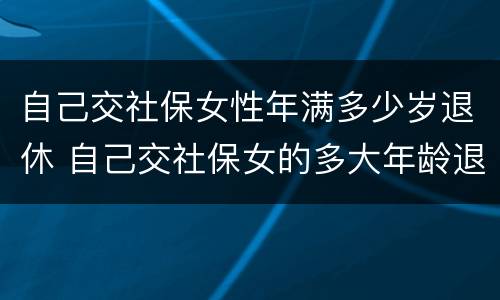 自己交社保女性年满多少岁退休 自己交社保女的多大年龄退休