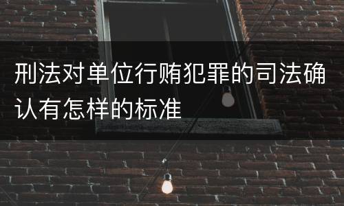 刑法对单位行贿犯罪的司法确认有怎样的标准