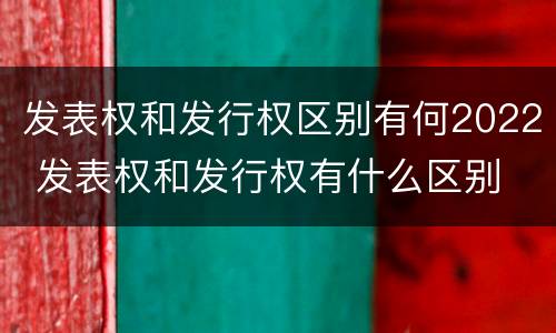 发表权和发行权区别有何2022 发表权和发行权有什么区别