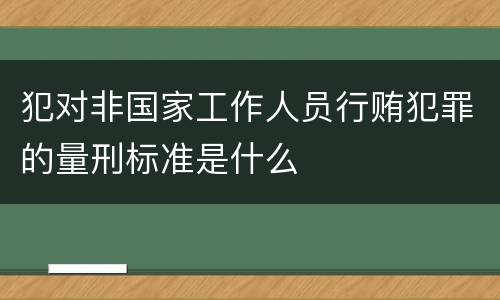 犯对非国家工作人员行贿犯罪的量刑标准是什么