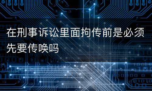 在刑事诉讼里面拘传前是必须先要传唤吗