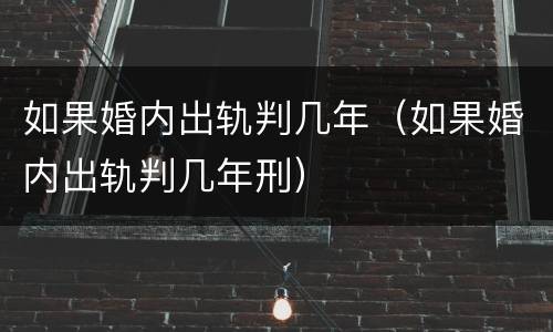 如果婚内出轨判几年（如果婚内出轨判几年刑）