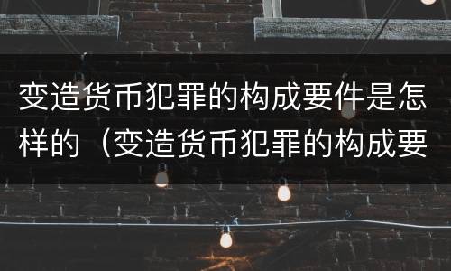 变造货币犯罪的构成要件是怎样的（变造货币犯罪的构成要件是怎样的形式）