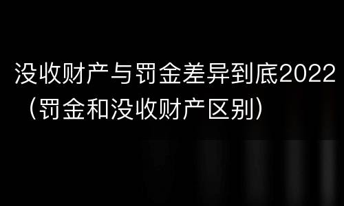 没收财产与罚金差异到底2022（罚金和没收财产区别）