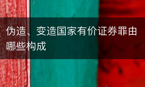 伪造、变造国家有价证券罪由哪些构成