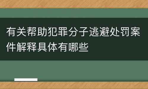 有关帮助犯罪分子逃避处罚案件解释具体有哪些