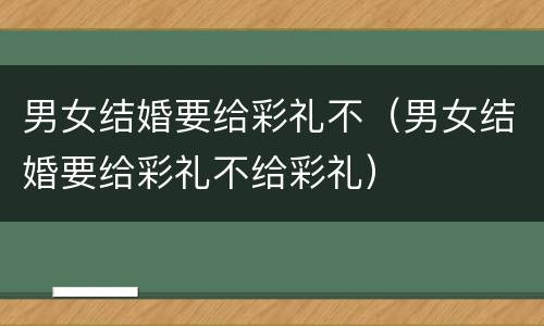 男女结婚要给彩礼不（男女结婚要给彩礼不给彩礼）