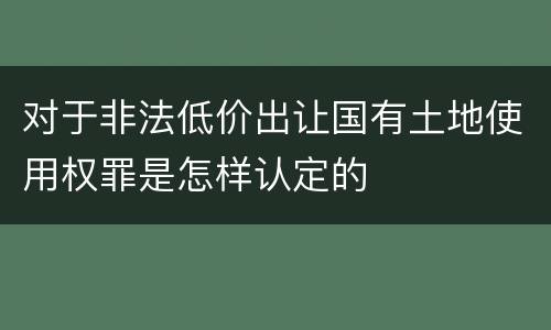 对于非法低价出让国有土地使用权罪是怎样认定的