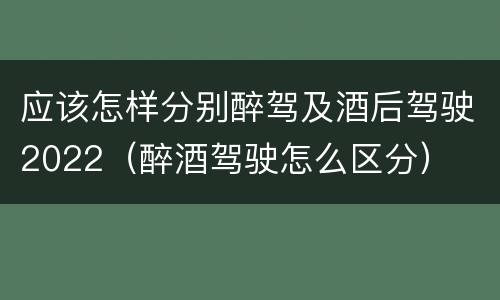 应该怎样分别醉驾及酒后驾驶2022（醉酒驾驶怎么区分）