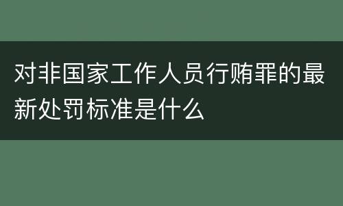 对非国家工作人员行贿罪的最新处罚标准是什么