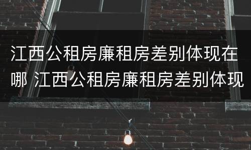 江西公租房廉租房差别体现在哪 江西公租房廉租房差别体现在哪些方面