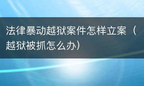 法律暴动越狱案件怎样立案（越狱被抓怎么办）