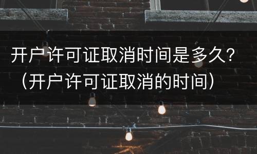 开户许可证取消时间是多久？（开户许可证取消的时间）