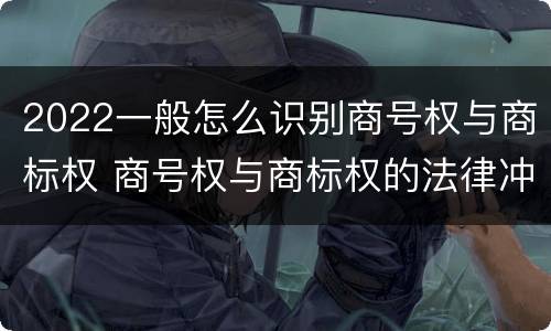 2022一般怎么识别商号权与商标权 商号权与商标权的法律冲突与解决