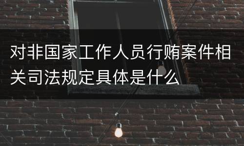 对非国家工作人员行贿案件相关司法规定具体是什么