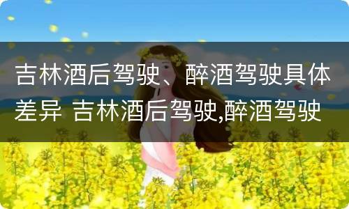 吉林酒后驾驶、醉酒驾驶具体差异 吉林酒后驾驶,醉酒驾驶具体差异有哪些