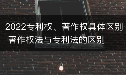2022专利权、著作权具体区别 著作权法与专利法的区别