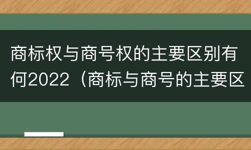 商标权与商号权的主要区别有何2022（商标与商号的主要区别表现）