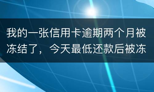 我的一张信用卡逾期两个月被冻结了，今天最低还款后被冻结，请问下还可以解冻吗