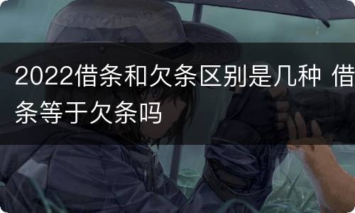 2022借条和欠条区别是几种 借条等于欠条吗