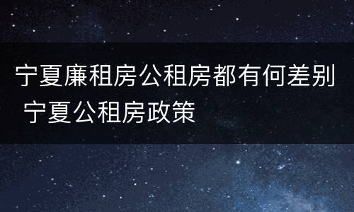 宁夏廉租房公租房都有何差别 宁夏公租房政策