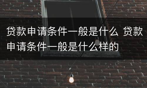 贷款申请条件一般是什么 贷款申请条件一般是什么样的