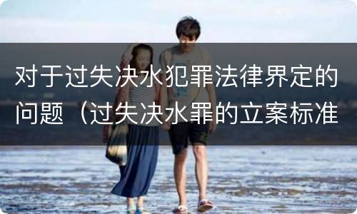 对于过失决水犯罪法律界定的问题（过失决水罪的立案标准）