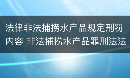 法律非法捕捞水产品规定刑罚内容 非法捕捞水产品罪刑法法条