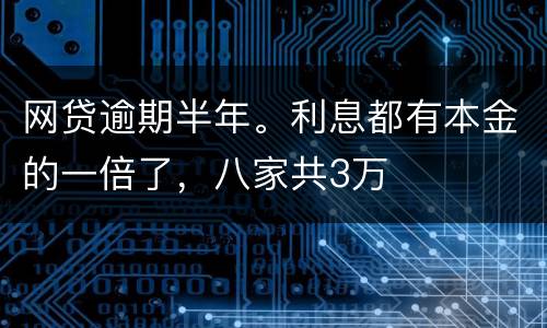 网贷逾期半年。利息都有本金的一倍了，八家共3万