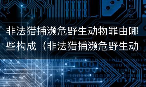 非法猎捕濒危野生动物罪由哪些构成（非法猎捕濒危野生动物罪由哪些构成犯罪）