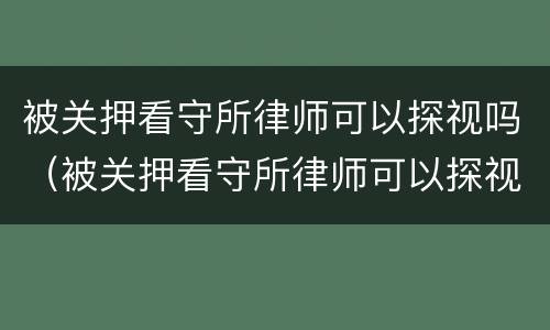 被关押看守所律师可以探视吗（被关押看守所律师可以探视吗多少天）