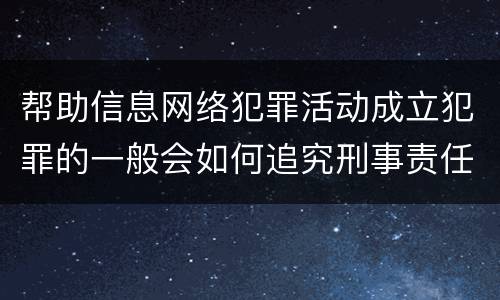 帮助信息网络犯罪活动成立犯罪的一般会如何追究刑事责任