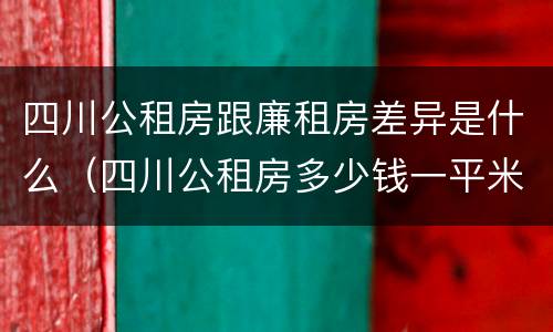 四川公租房跟廉租房差异是什么（四川公租房多少钱一平米）