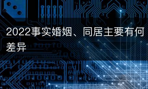 2022事实婚姻、同居主要有何差异
