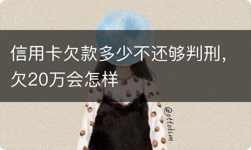 信用卡欠款多少不还够判刑，欠20万会怎样