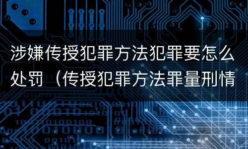 涉嫌传授犯罪方法犯罪要怎么处罚（传授犯罪方法罪量刑情节严重）