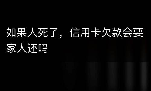 如果人死了，信用卡欠款会要家人还吗