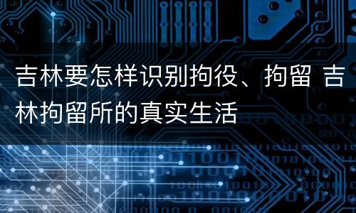 吉林要怎样识别拘役、拘留 吉林拘留所的真实生活
