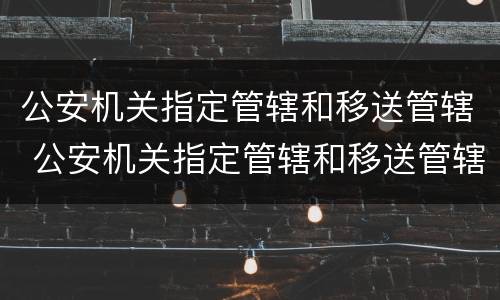 公安机关指定管辖和移送管辖 公安机关指定管辖和移送管辖的区别